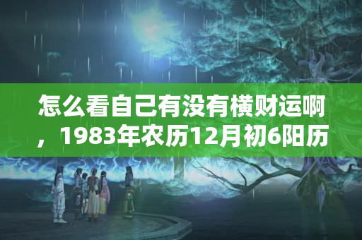 怎么看自己有没有横财运啊，1983年农历12月初6阳历是多少