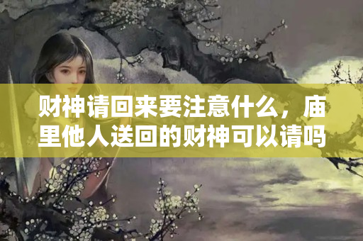 财神请回来要注意什么，庙里他人送回的财神可以请吗