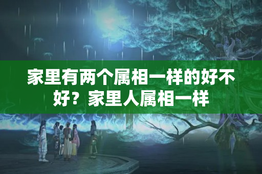 家里有两个属相一样的好不好？家里人属相一样