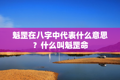 魁罡在八字中代表什么意思？什么叫魁罡命