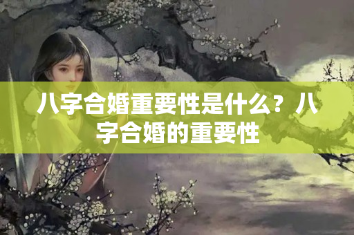 八字合婚重要性是什么？八字合婚的重要性