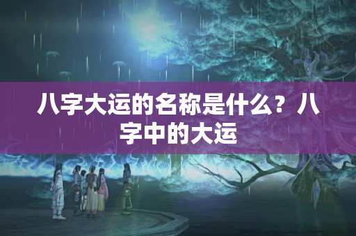 八字大运的名称是什么？八字中的大运