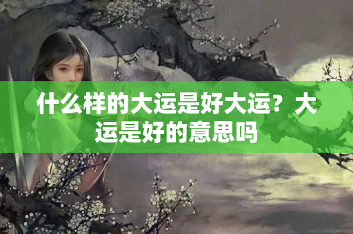 什么样的大运是好大运？大运是好的意思吗