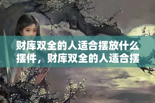 财库双全的人适合摆放什么摆件，财库双全的人适合摆放什么摆件好