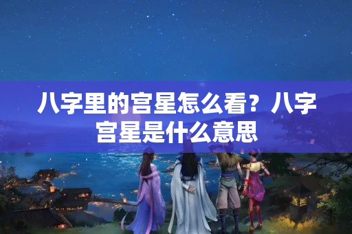 八字里的宫星怎么看？八字宫星是什么意思