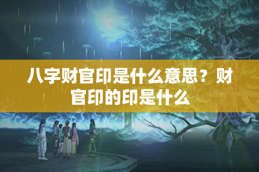 八字财官印是什么意思？财官印的印是什么