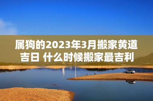 属狗的2023年3月搬家黄道吉日 什么时候搬家最吉利