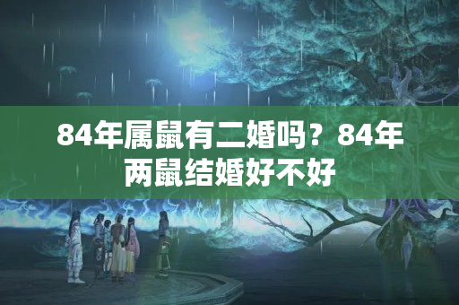 84年属鼠有二婚吗？84年两鼠结婚好不好