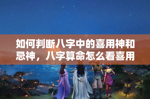 如何判断八字中的喜用神和忌神，八字算命怎么看喜用神忌用神