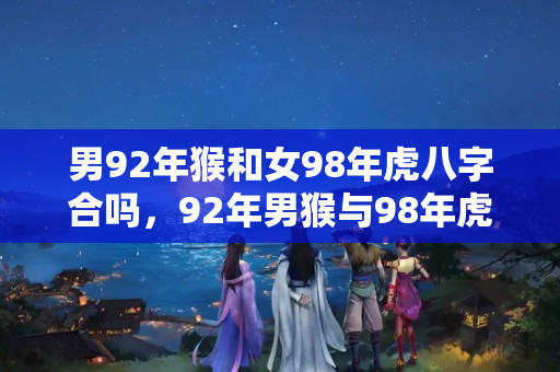 男92年猴和女98年虎八字合吗，92年男猴与98年虎女能结婚吗?