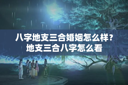 八字地支三合婚姻怎么样？地支三合八字怎么看