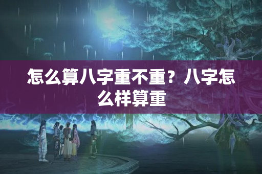 怎么算八字重不重？八字怎么样算重