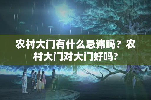 农村大门有什么忌讳吗？农村大门对大门好吗?