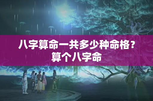 八字算命一共多少种命格？算个八字命