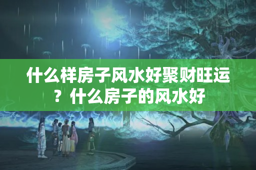 什么样房子风水好聚财旺运？什么房子的风水好