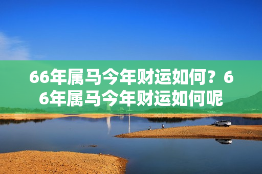 66年属马今年财运如何？66年属马今年财运如何呢