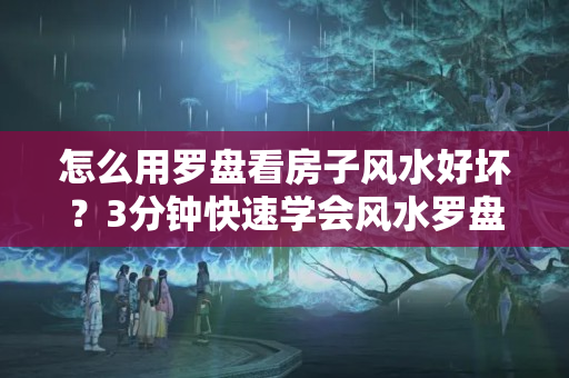 怎么用罗盘看房子风水好坏？3分钟快速学会风水罗盘看房子的基础使用知识!