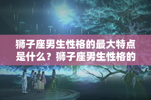 狮子座男生性格的最大特点是什么？狮子座男生性格的最大特点是什么样的