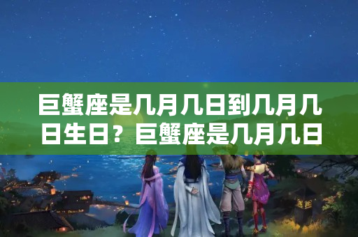 巨蟹座是几月几日到几月几日生日？巨蟹座是几月几日生的