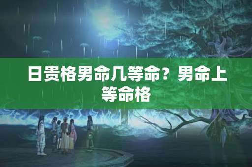 日贵格男命几等命？男命上等命格