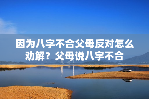 因为八字不合父母反对怎么劝解？父母说八字不合