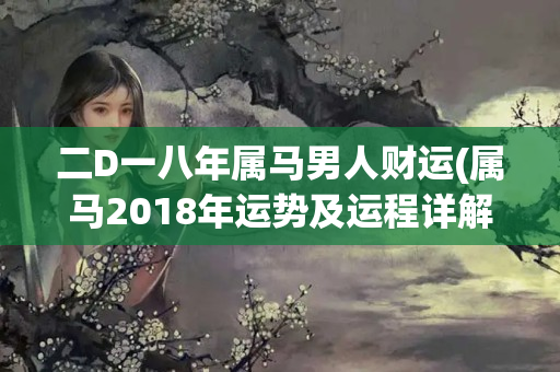 二D一八年属马男人财运(属马2018年运势及运程详解)