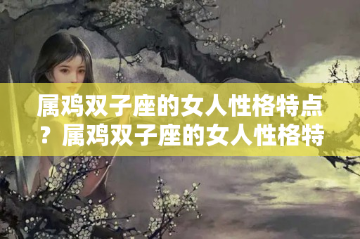 属鸡双子座的女人性格特点？属鸡双子座的女人性格特点是什么