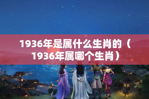 1936年是属什么生肖的（1936年属哪个生肖）