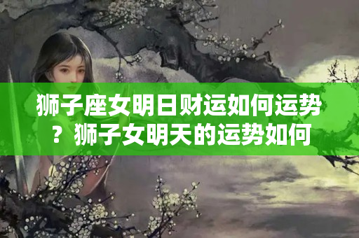 狮子座女明日财运如何运势？狮子女明天的运势如何