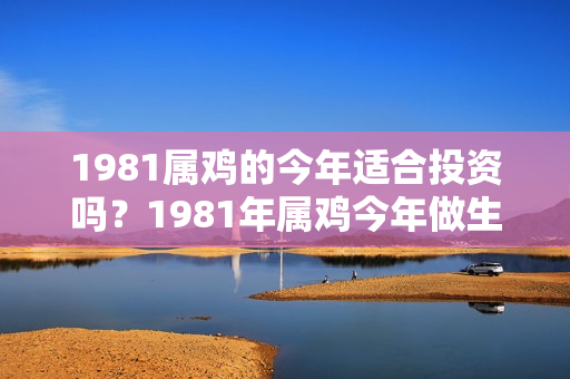 1981属鸡的今年适合投资吗？1981年属鸡今年做生意如何