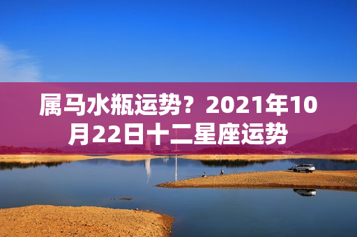 属马水瓶运势？2021年10月22日十二星座运势