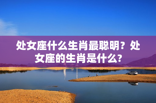 处女座什么生肖最聪明？处女座的生肖是什么?