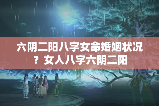 六阴二阳八字女命婚姻状况？女人八字六阴二阳