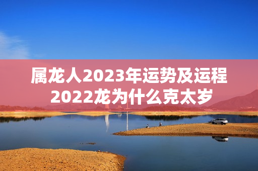 属龙人2023年运势及运程 2022龙为什么克太岁