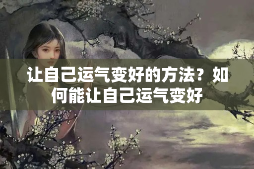 让自己运气变好的方法？如何能让自己运气变好