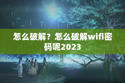 怎么破解？怎么破解wifi密码呢2023