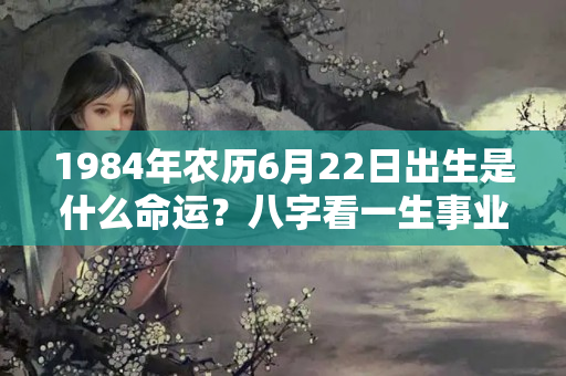 1984年农历6月22日出生是什么命运？八字看一生事业