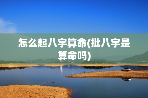 怎么起八字算命(批八字是算命吗)