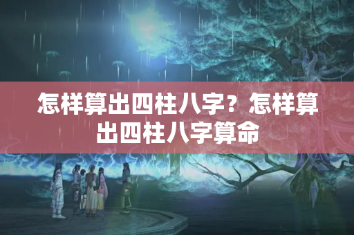 怎样算出四柱八字？怎样算出四柱八字算命