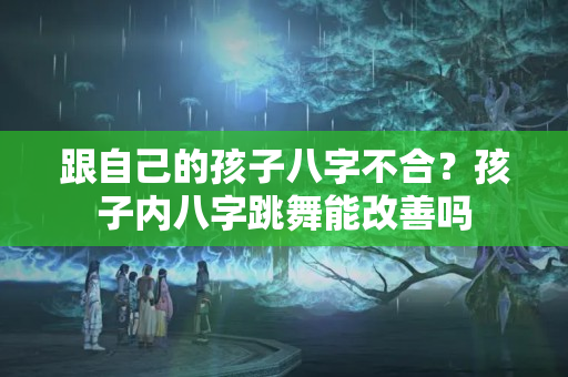 跟自己的孩子八字不合？孩子内八字跳舞能改善吗