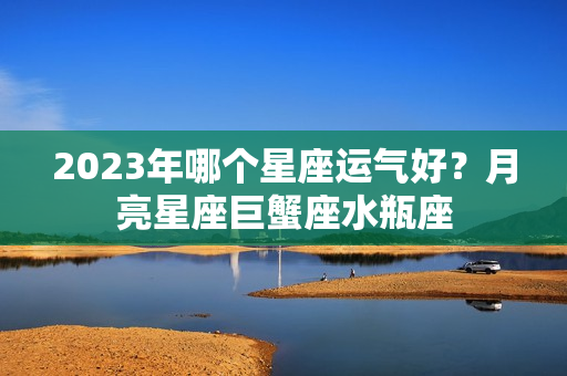 2023年哪个星座运气好？月亮星座巨蟹座水瓶座