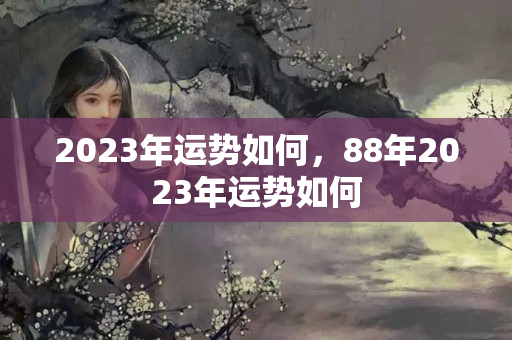 2023年运势如何，88年2023年运势如何