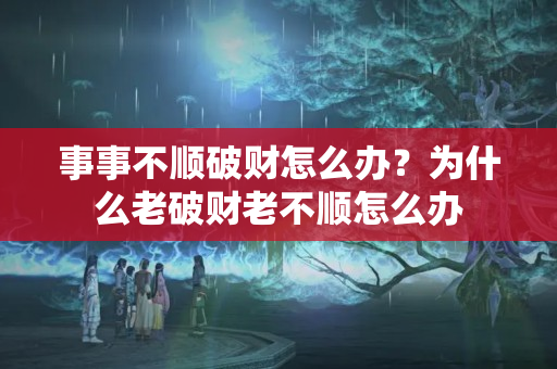 事事不顺破财怎么办？为什么老破财老不顺怎么办