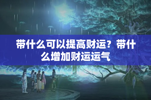 带什么可以提高财运？带什么增加财运运气