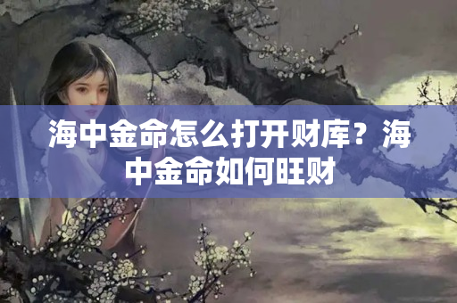 海中金命怎么打开财库？海中金命如何旺财