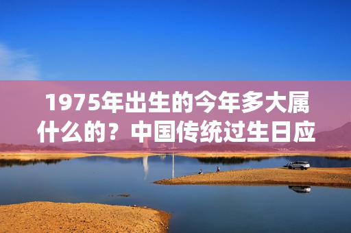 1975年出生的今年多大属什么的？中国传统过生日应在多大年龄