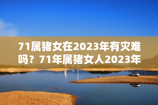 71属猪女在2023年有灾难吗？71年属猪女人2023年的运气