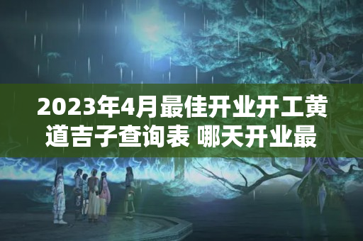 2023年4月最佳开业开工黄道吉子查询表 哪天开业最吉利