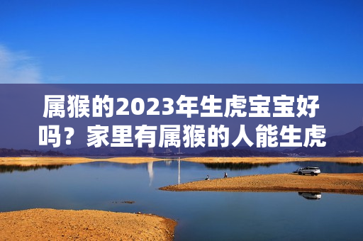 属猴的2023年生虎宝宝好吗？家里有属猴的人能生虎宝宝吗