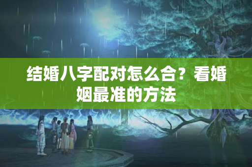 结婚八字配对怎么合？看婚姻最准的方法